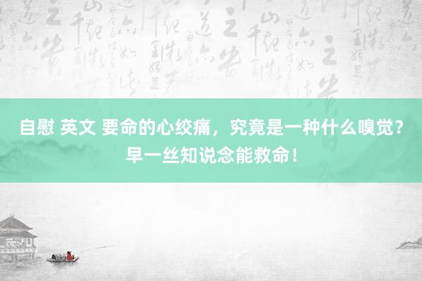 自慰 英文 要命的心绞痛，究竟是一种什么嗅觉？早一丝知说念能救命！