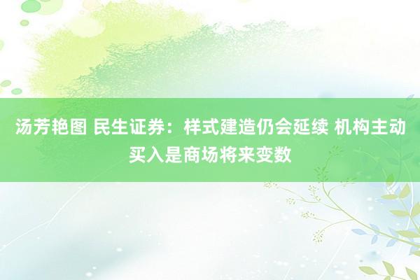 汤芳艳图 民生证券：样式建造仍会延续 机构主动买入是商场将来变数