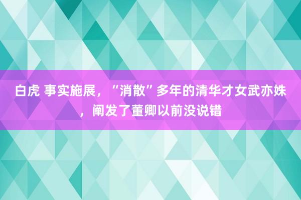 白虎 事实施展，“消散”多年的清华才女武亦姝，阐发了董卿以前没说错