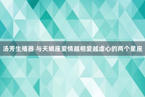 汤芳生殖器 与天蝎座爱情越相爱越虐心的两个星座