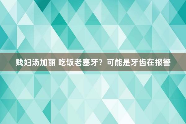 贱妇汤加丽 吃饭老塞牙？可能是牙齿在报警