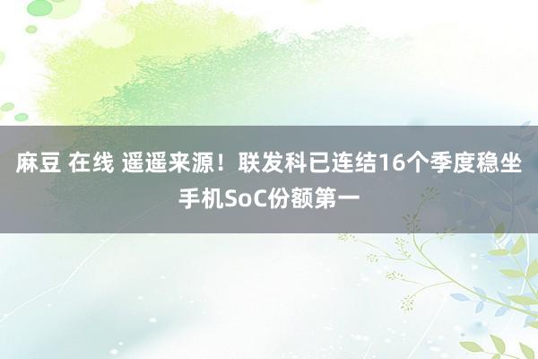 麻豆 在线 遥遥来源！联发科已连结16个季度稳坐手机SoC份额第一