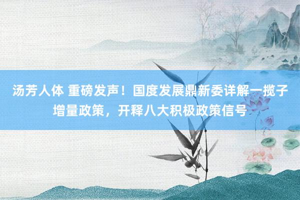 汤芳人体 重磅发声！国度发展鼎新委详解一揽子增量政策，开释八大积极政策信号