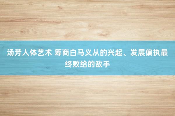 汤芳人体艺术 筹商白马义从的兴起、发展偏执最终败给的敌手