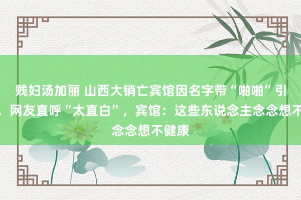 贱妇汤加丽 山西大销亡宾馆因名字带“啪啪”引争议，网友直呼“太直白”，宾馆：这些东说念主念念想不健康