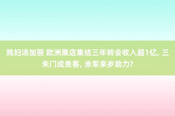 贱妇汤加丽 欧洲黑店集结三年转会收入超1亿， 三朱门成贵客， 赤军来岁助力?