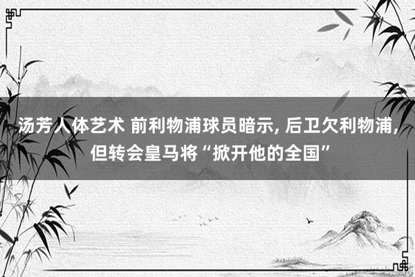 汤芳人体艺术 前利物浦球员暗示， 后卫欠利物浦， 但转会皇马将“掀开他的全国”