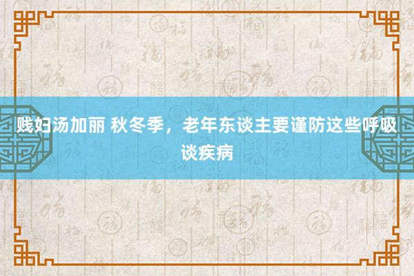 贱妇汤加丽 秋冬季，老年东谈主要谨防这些呼吸谈疾病