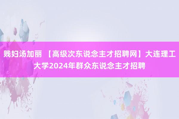 贱妇汤加丽 【高级次东说念主才招聘网】大连理工大学2024年群众东说念主才招聘