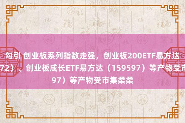 勾引 创业板系列指数走强，创业板200ETF易方达（159572）、创业板成长ETF易方达（159597）等产物受市集柔柔