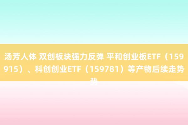 汤芳人体 双创板块强力反弹 平和创业板ETF（159915）、科创创业ETF（159781）等产物后续走势