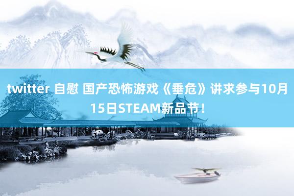 twitter 自慰 国产恐怖游戏《垂危》讲求参与10月15日STEAM新品节！