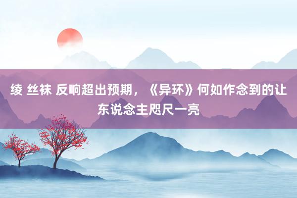 绫 丝袜 反响超出预期，《异环》何如作念到的让东说念主咫尺一亮