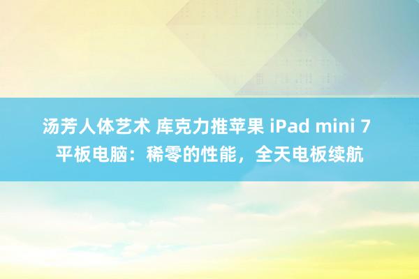 汤芳人体艺术 库克力推苹果 iPad mini 7 平板电脑：稀零的性能，全天电板续航