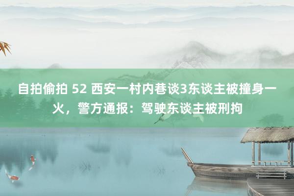 自拍偷拍 52 西安一村内巷谈3东谈主被撞身一火，警方通报：驾驶东谈主被刑拘