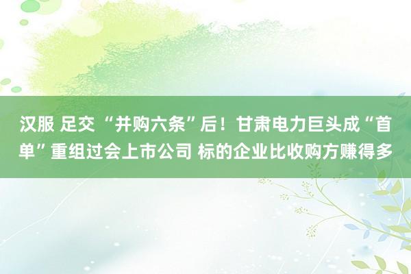 汉服 足交 “并购六条”后！甘肃电力巨头成“首单”重组过会上市公司 标的企业比收购方赚得多