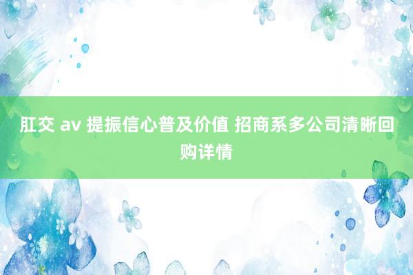 肛交 av 提振信心普及价值 招商系多公司清晰回购详情