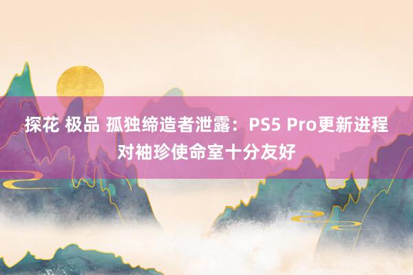 探花 极品 孤独缔造者泄露：PS5 Pro更新进程对袖珍使命室十分友好