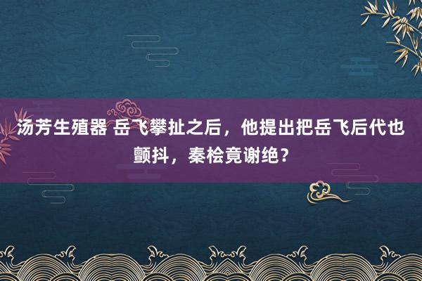 汤芳生殖器 岳飞攀扯之后，他提出把岳飞后代也颤抖，秦桧竟谢绝？