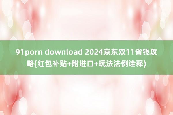 91porn download 2024京东双11省钱攻略(红包补贴+附进口+玩法法例诠释)