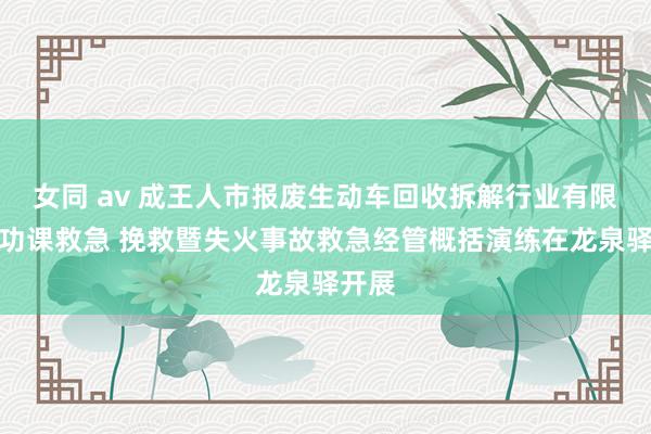 女同 av 成王人市报废生动车回收拆解行业有限空间功课救急 挽救暨失火事故救急经管概括演练在龙泉驿开展