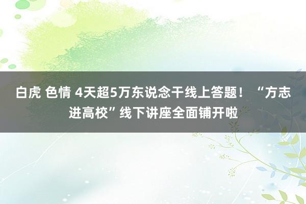 白虎 色情 4天超5万东说念干线上答题！ “方志进高校”线下讲座全面铺开啦