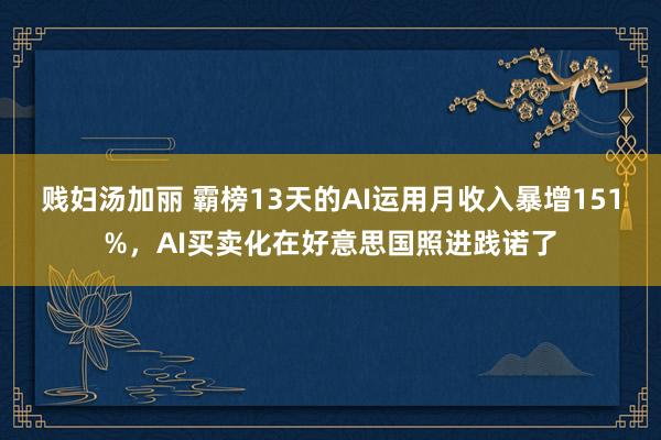 贱妇汤加丽 霸榜13天的AI运用月收入暴增151%，AI买卖化在好意思国照进践诺了