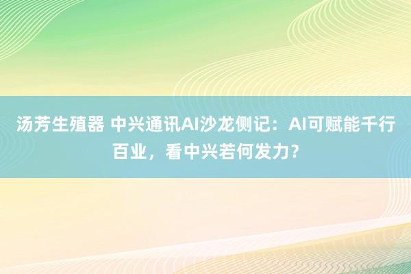 汤芳生殖器 中兴通讯AI沙龙侧记：AI可赋能千行百业，看中兴若何发力？