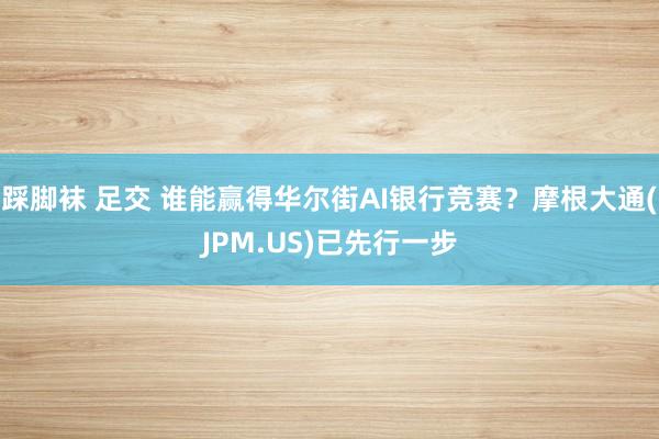 踩脚袜 足交 谁能赢得华尔街AI银行竞赛？摩根大通(JPM.US)已先行一步