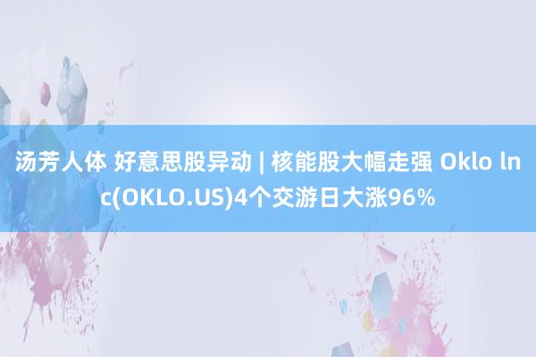 汤芳人体 好意思股异动 | 核能股大幅走强 Oklo lnc(OKLO.US)4个交游日大涨96%