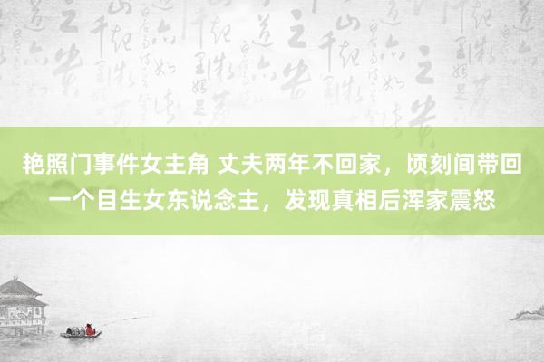 艳照门事件女主角 丈夫两年不回家，顷刻间带回一个目生女东说念主，发现真相后浑家震怒