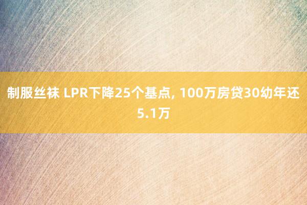 制服丝袜 LPR下降25个基点， 100万房贷30幼年还5.1万