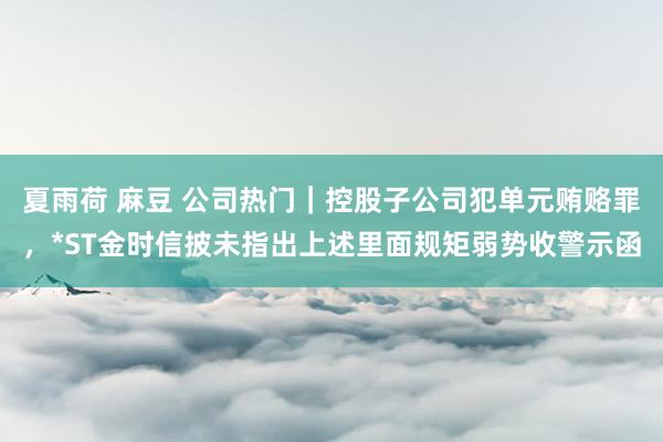 夏雨荷 麻豆 公司热门｜控股子公司犯单元贿赂罪，*ST金时信披未指出上述里面规矩弱势收警示函