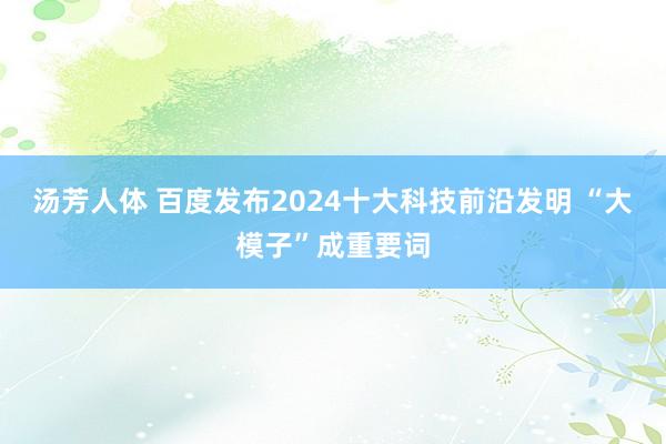 汤芳人体 百度发布2024十大科技前沿发明 “大模子”成重要词