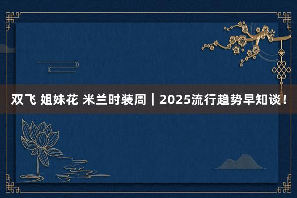 双飞 姐妹花 米兰时装周｜2025流行趋势早知谈！