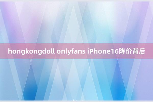 hongkongdoll onlyfans iPhone16降价背后