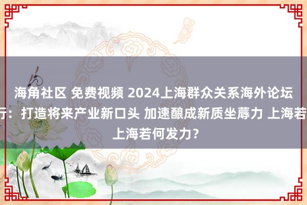 海角社区 免费视频 2024上海群众关系海外论坛本日举行：打造将来产业新口头 加速酿成新质坐蓐力 上海若何发力？