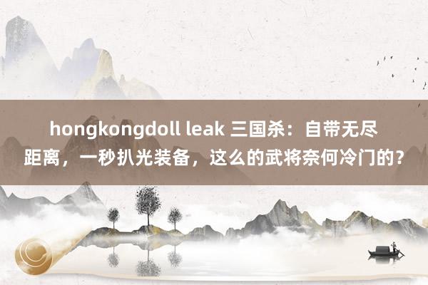 hongkongdoll leak 三国杀：自带无尽距离，一秒扒光装备，这么的武将奈何冷门的？