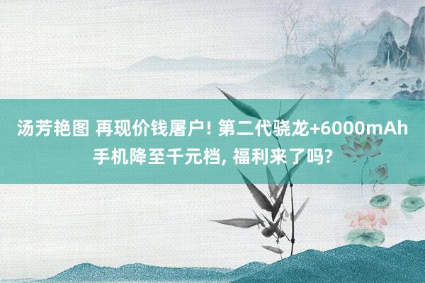 汤芳艳图 再现价钱屠户! 第二代骁龙+6000mAh手机降至千元档， 福利来了吗?