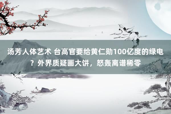 汤芳人体艺术 台高官要给黄仁勋100亿度的绿电？外界质疑画大饼，怒轰离谱稀零