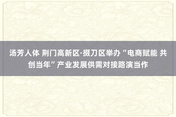 汤芳人体 荆门高新区·掇刀区举办“电商赋能 共创当年”产业发展供需对接路演当作