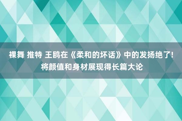 裸舞 推特 王鸥在《柔和的坏话》中的发扬绝了! 将颜值和身材展现得长篇大论