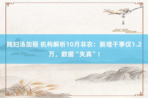 贱妇汤加丽 机构解析10月非农：新增干事仅1.2万，数据“失真”！