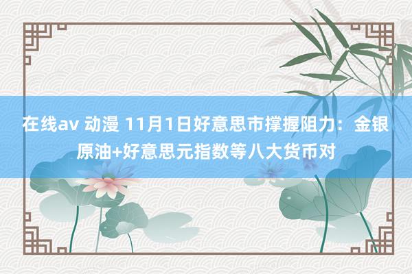 在线av 动漫 11月1日好意思市撑握阻力：金银原油+好意思元指数等八大货币对