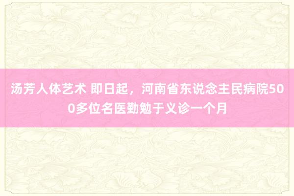 汤芳人体艺术 即日起，河南省东说念主民病院500多位名医勤勉于义诊一个月