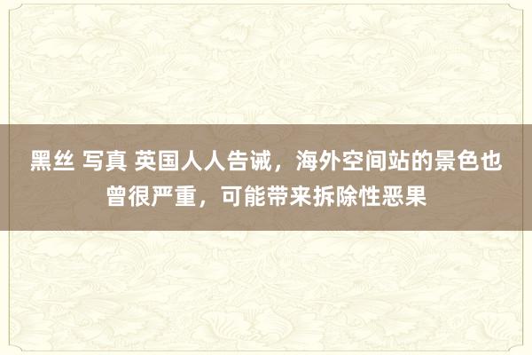 黑丝 写真 英国人人告诫，海外空间站的景色也曾很严重，可能带来拆除性恶果