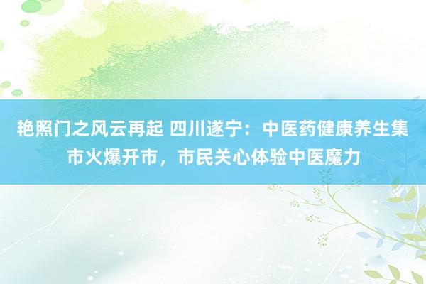 艳照门之风云再起 四川遂宁：中医药健康养生集市火爆开市，市民关心体验中医魔力