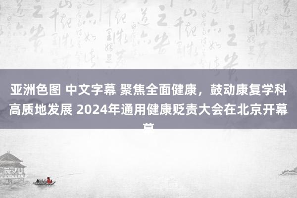 亚洲色图 中文字幕 聚焦全面健康，鼓动康复学科高质地发展 2024年通用健康贬责大会在北京开幕