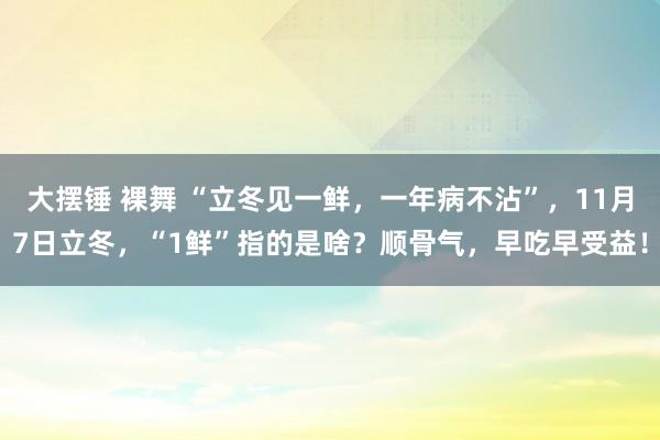 大摆锤 裸舞 “立冬见一鲜，一年病不沾”，11月7日立冬，“1鲜”指的是啥？顺骨气，早吃早受益！