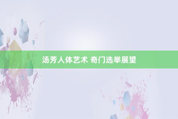 汤芳人体艺术 奇门选举展望